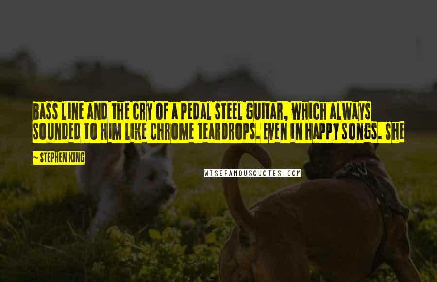 Stephen King Quotes: bass line and the cry of a pedal steel guitar, which always sounded to him like chrome teardrops. Even in happy songs. She