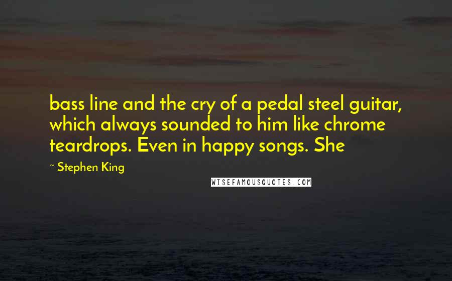 Stephen King Quotes: bass line and the cry of a pedal steel guitar, which always sounded to him like chrome teardrops. Even in happy songs. She