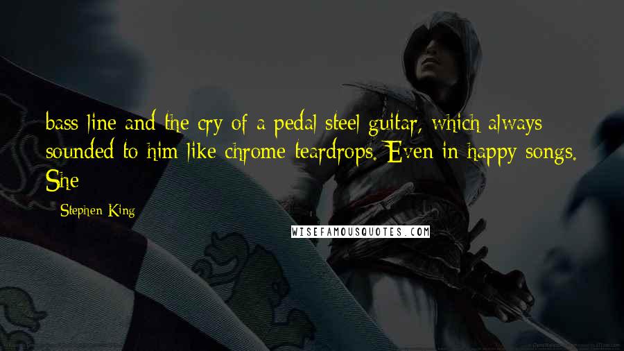 Stephen King Quotes: bass line and the cry of a pedal steel guitar, which always sounded to him like chrome teardrops. Even in happy songs. She