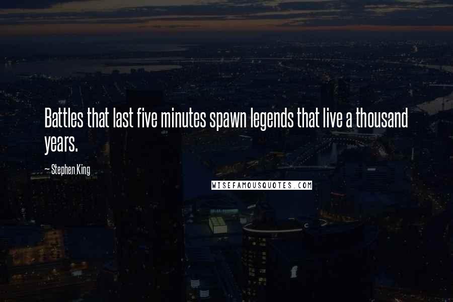 Stephen King Quotes: Battles that last five minutes spawn legends that live a thousand years.