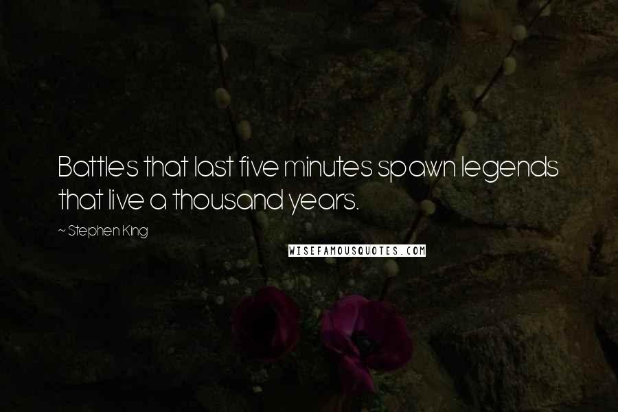 Stephen King Quotes: Battles that last five minutes spawn legends that live a thousand years.