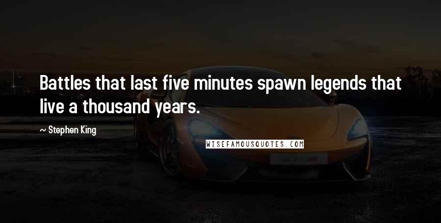 Stephen King Quotes: Battles that last five minutes spawn legends that live a thousand years.