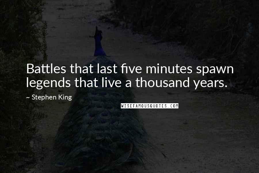 Stephen King Quotes: Battles that last five minutes spawn legends that live a thousand years.