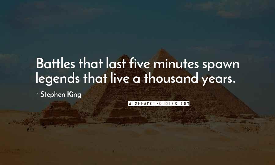 Stephen King Quotes: Battles that last five minutes spawn legends that live a thousand years.