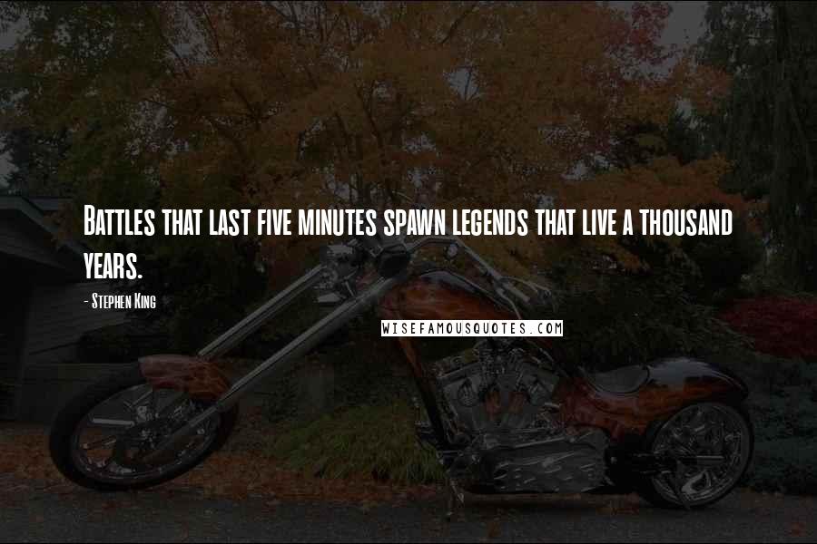 Stephen King Quotes: Battles that last five minutes spawn legends that live a thousand years.