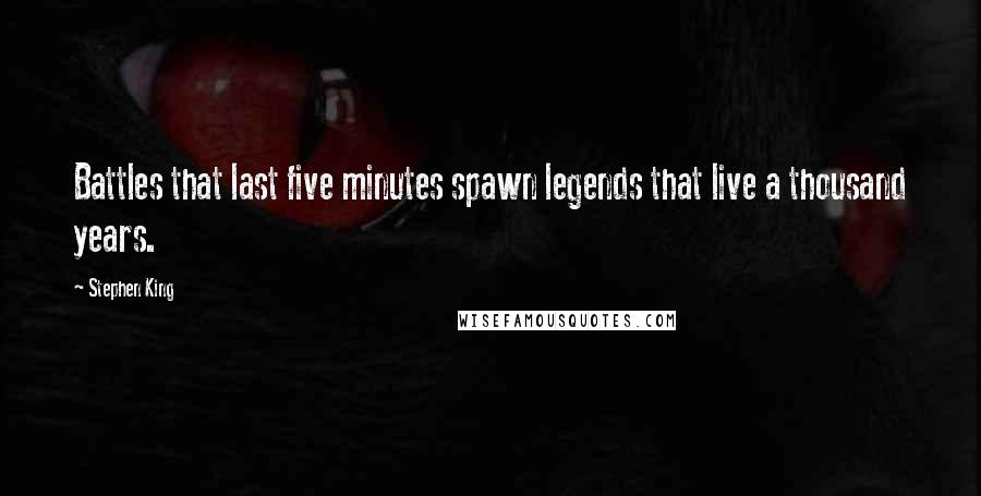 Stephen King Quotes: Battles that last five minutes spawn legends that live a thousand years.