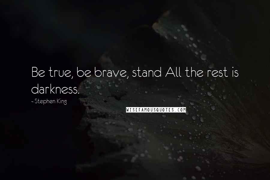 Stephen King Quotes: Be true, be brave, stand All the rest is darkness.