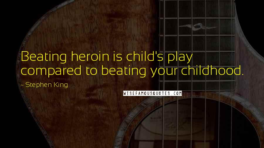 Stephen King Quotes: Beating heroin is child's play compared to beating your childhood.