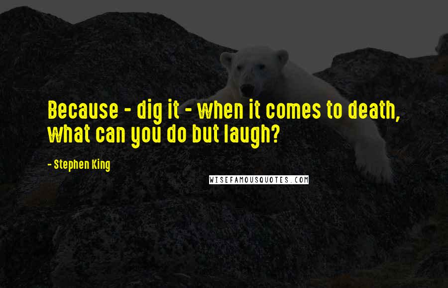 Stephen King Quotes: Because - dig it - when it comes to death, what can you do but laugh?