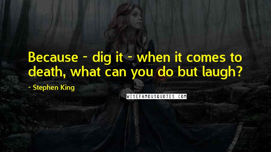 Stephen King Quotes: Because - dig it - when it comes to death, what can you do but laugh?