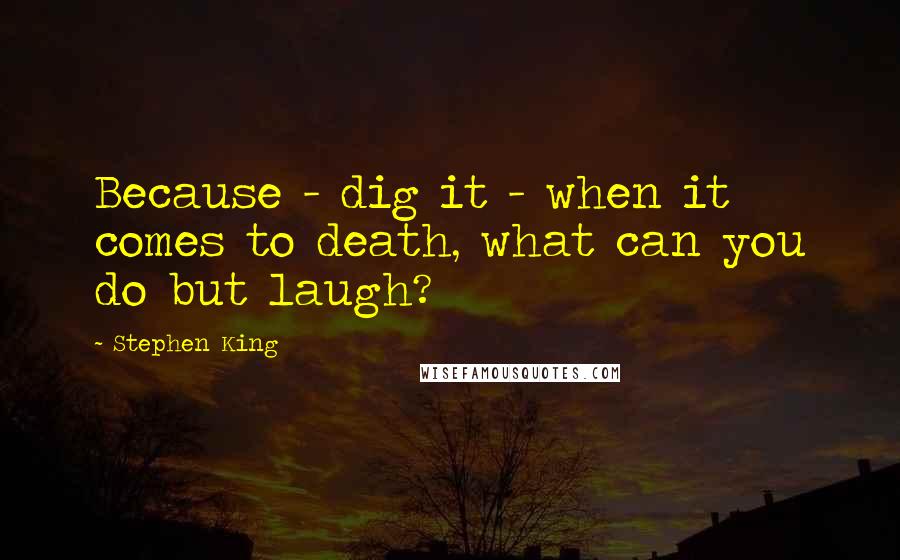 Stephen King Quotes: Because - dig it - when it comes to death, what can you do but laugh?