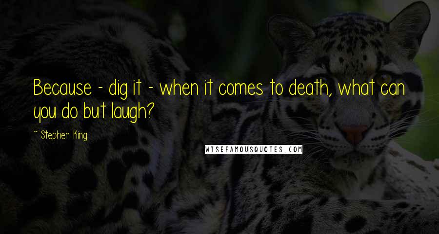 Stephen King Quotes: Because - dig it - when it comes to death, what can you do but laugh?