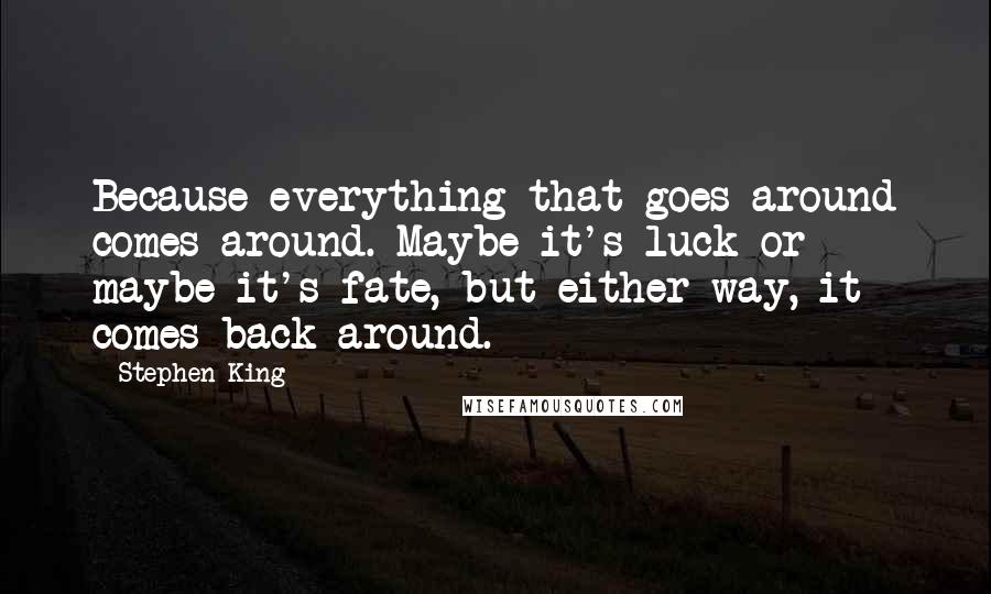 Stephen King Quotes: Because everything that goes around comes around. Maybe it's luck or maybe it's fate, but either way, it comes back around.