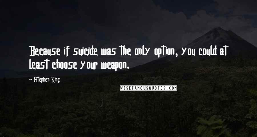 Stephen King Quotes: Because if suicide was the only option, you could at least choose your weapon.