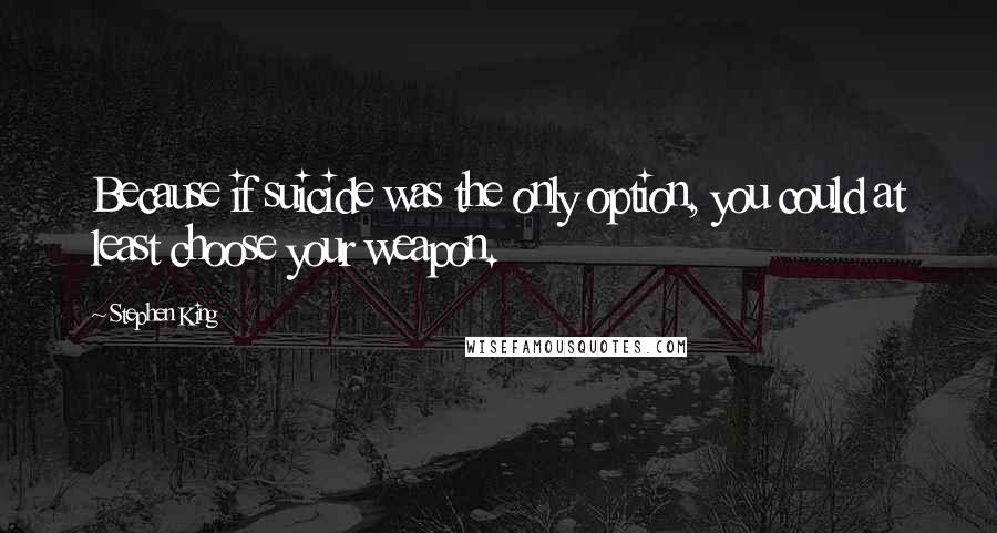 Stephen King Quotes: Because if suicide was the only option, you could at least choose your weapon.