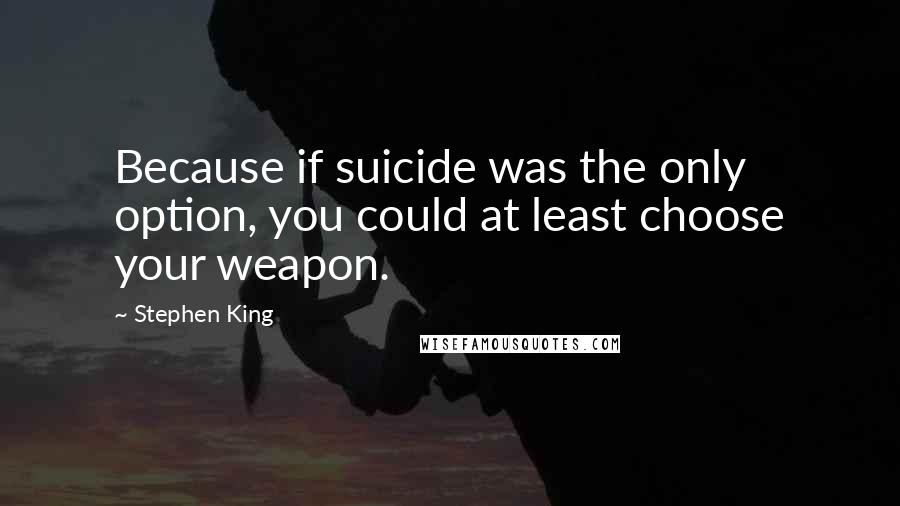 Stephen King Quotes: Because if suicide was the only option, you could at least choose your weapon.