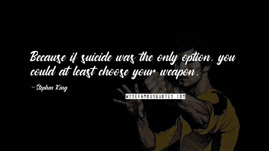 Stephen King Quotes: Because if suicide was the only option, you could at least choose your weapon.