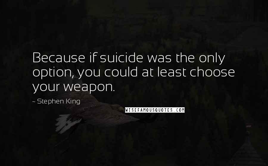 Stephen King Quotes: Because if suicide was the only option, you could at least choose your weapon.