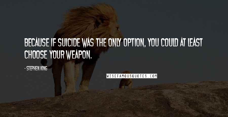 Stephen King Quotes: Because if suicide was the only option, you could at least choose your weapon.