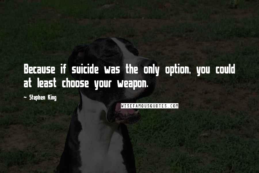 Stephen King Quotes: Because if suicide was the only option, you could at least choose your weapon.