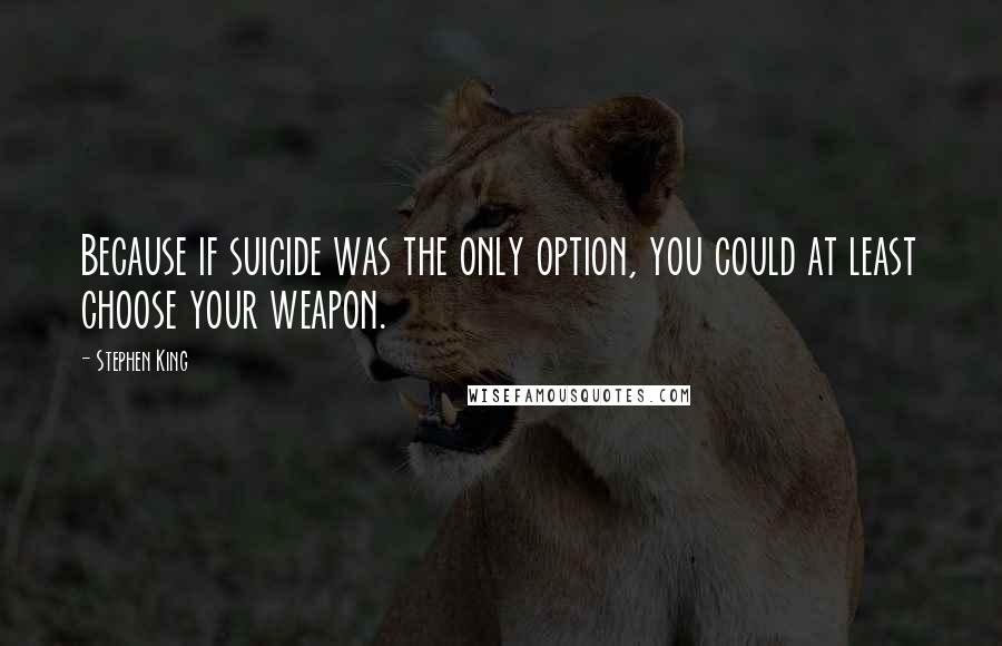 Stephen King Quotes: Because if suicide was the only option, you could at least choose your weapon.