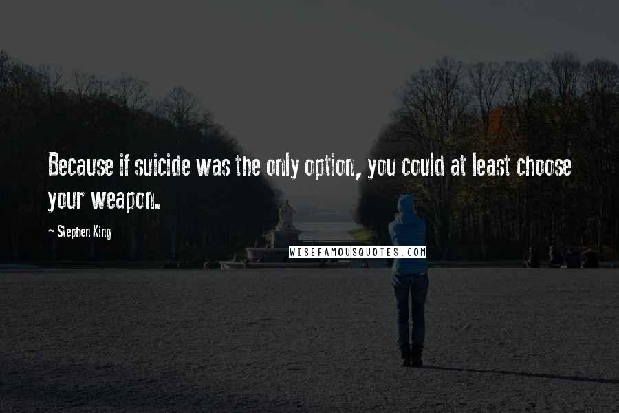 Stephen King Quotes: Because if suicide was the only option, you could at least choose your weapon.