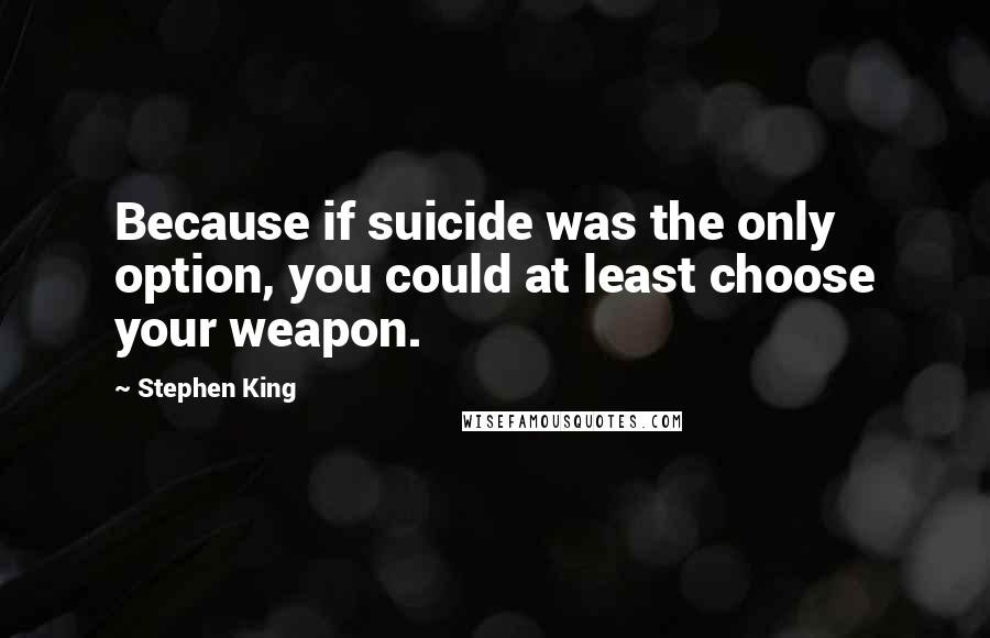 Stephen King Quotes: Because if suicide was the only option, you could at least choose your weapon.