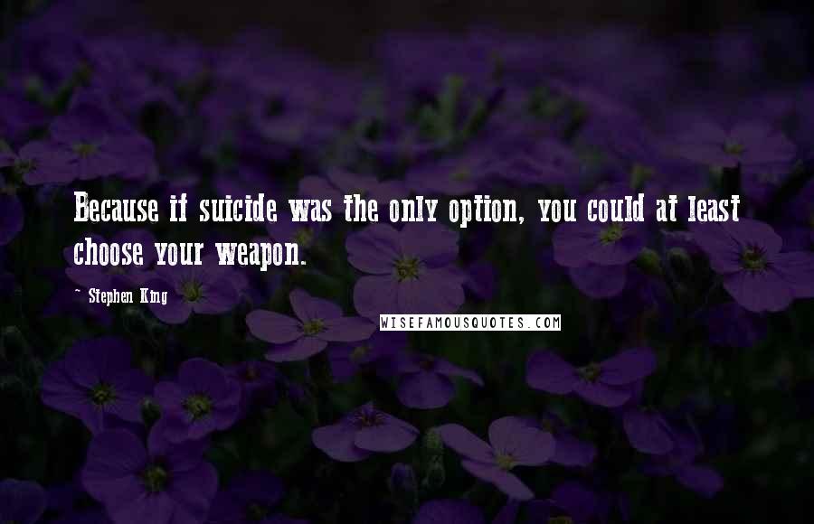 Stephen King Quotes: Because if suicide was the only option, you could at least choose your weapon.