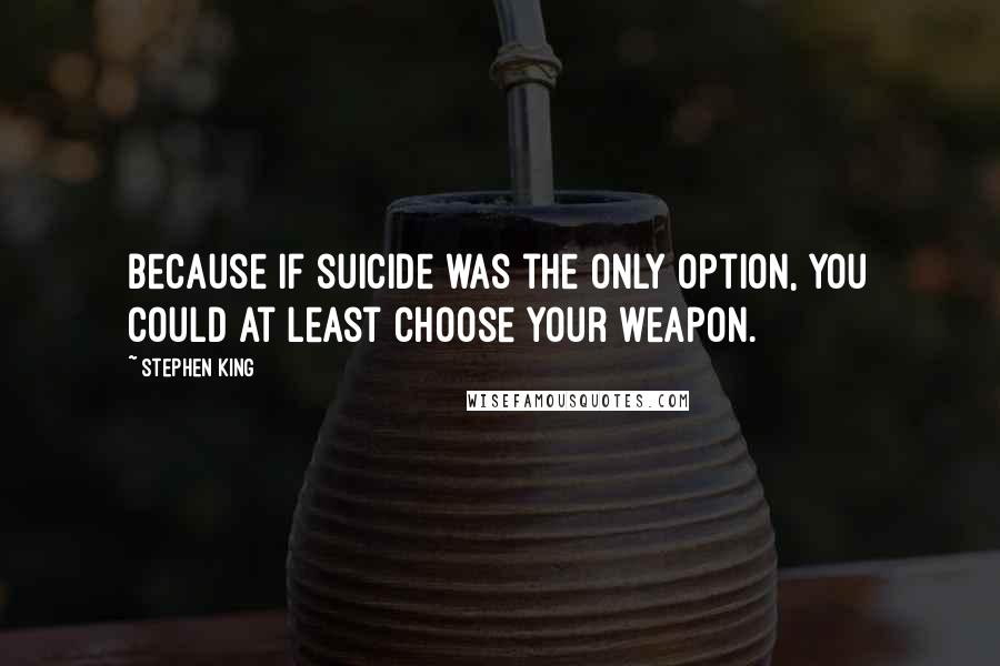 Stephen King Quotes: Because if suicide was the only option, you could at least choose your weapon.