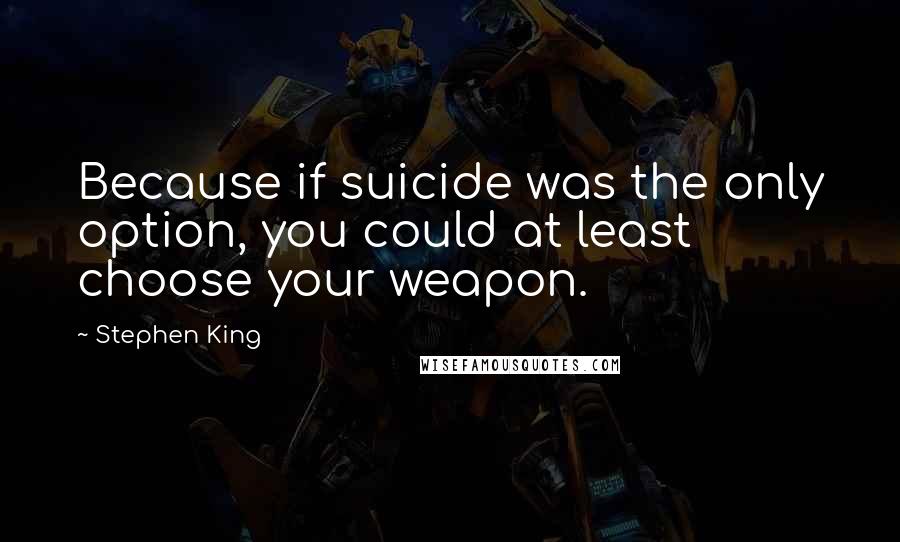 Stephen King Quotes: Because if suicide was the only option, you could at least choose your weapon.