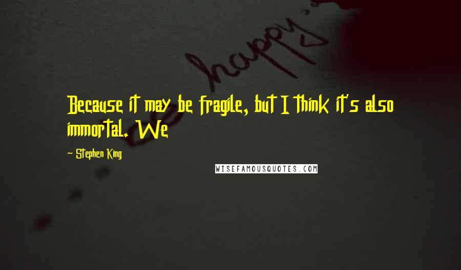 Stephen King Quotes: Because it may be fragile, but I think it's also immortal. We