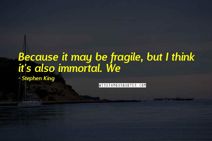 Stephen King Quotes: Because it may be fragile, but I think it's also immortal. We
