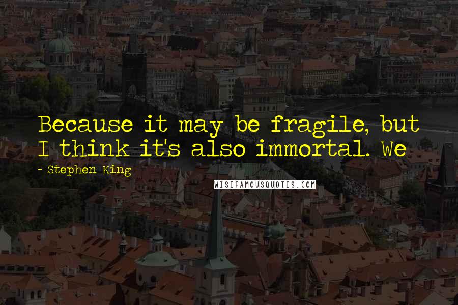 Stephen King Quotes: Because it may be fragile, but I think it's also immortal. We