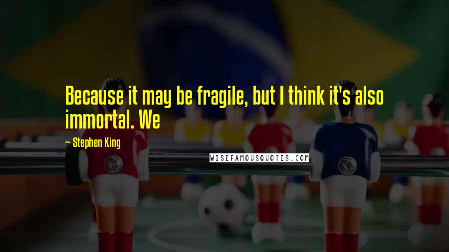 Stephen King Quotes: Because it may be fragile, but I think it's also immortal. We