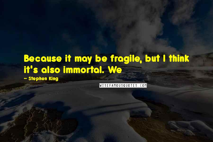 Stephen King Quotes: Because it may be fragile, but I think it's also immortal. We