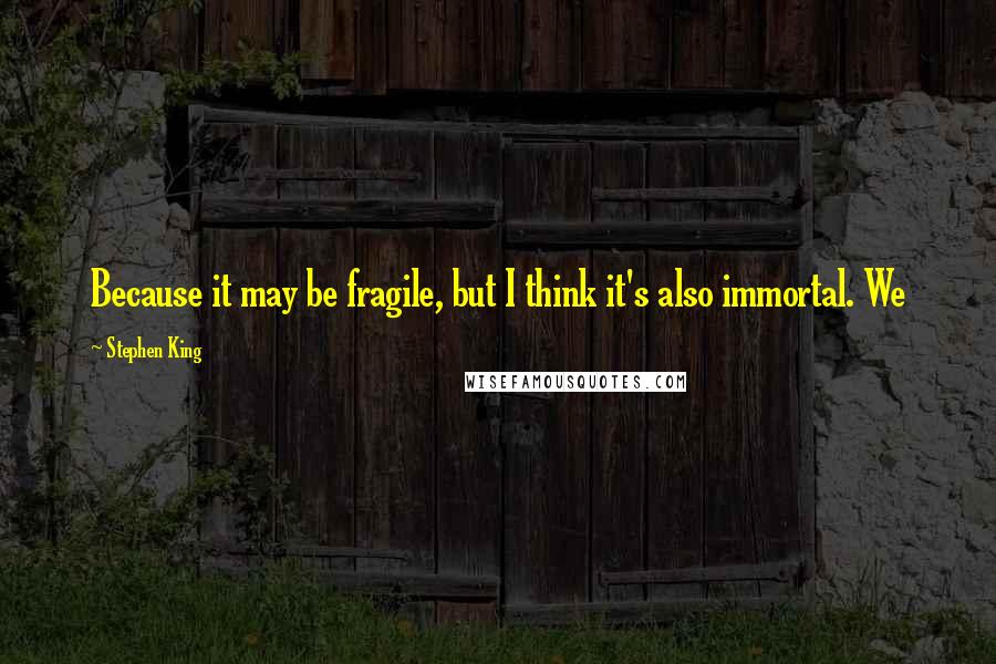 Stephen King Quotes: Because it may be fragile, but I think it's also immortal. We