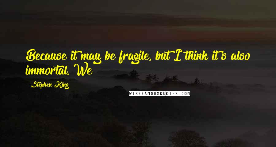 Stephen King Quotes: Because it may be fragile, but I think it's also immortal. We