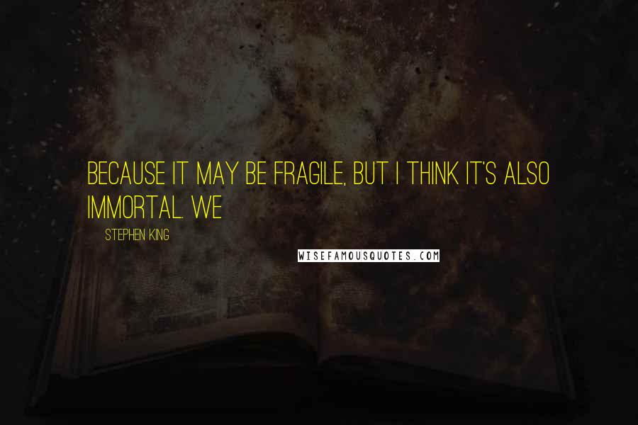 Stephen King Quotes: Because it may be fragile, but I think it's also immortal. We