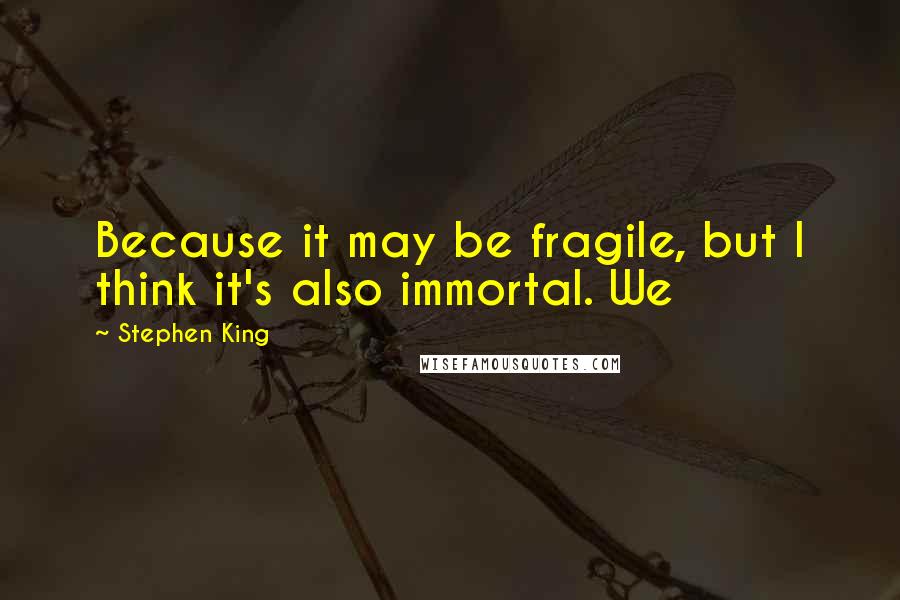 Stephen King Quotes: Because it may be fragile, but I think it's also immortal. We