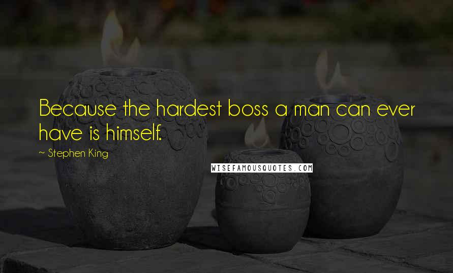 Stephen King Quotes: Because the hardest boss a man can ever have is himself.