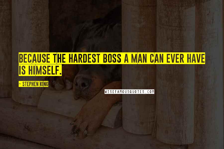 Stephen King Quotes: Because the hardest boss a man can ever have is himself.