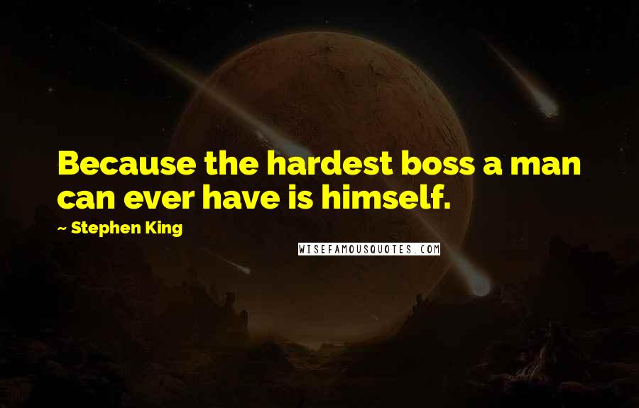 Stephen King Quotes: Because the hardest boss a man can ever have is himself.