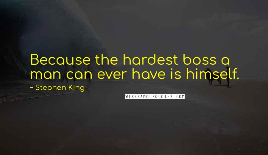 Stephen King Quotes: Because the hardest boss a man can ever have is himself.