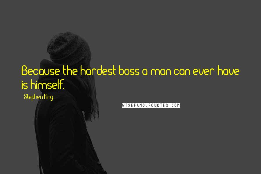 Stephen King Quotes: Because the hardest boss a man can ever have is himself.