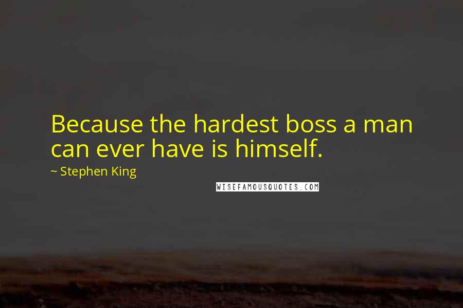 Stephen King Quotes: Because the hardest boss a man can ever have is himself.