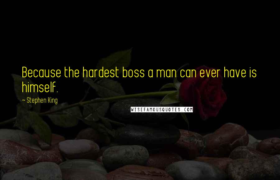 Stephen King Quotes: Because the hardest boss a man can ever have is himself.