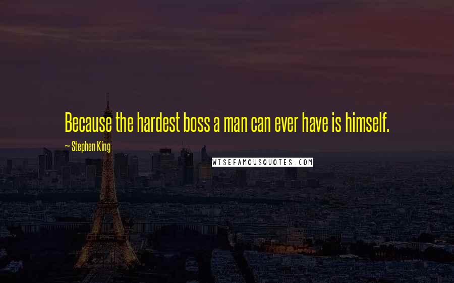 Stephen King Quotes: Because the hardest boss a man can ever have is himself.