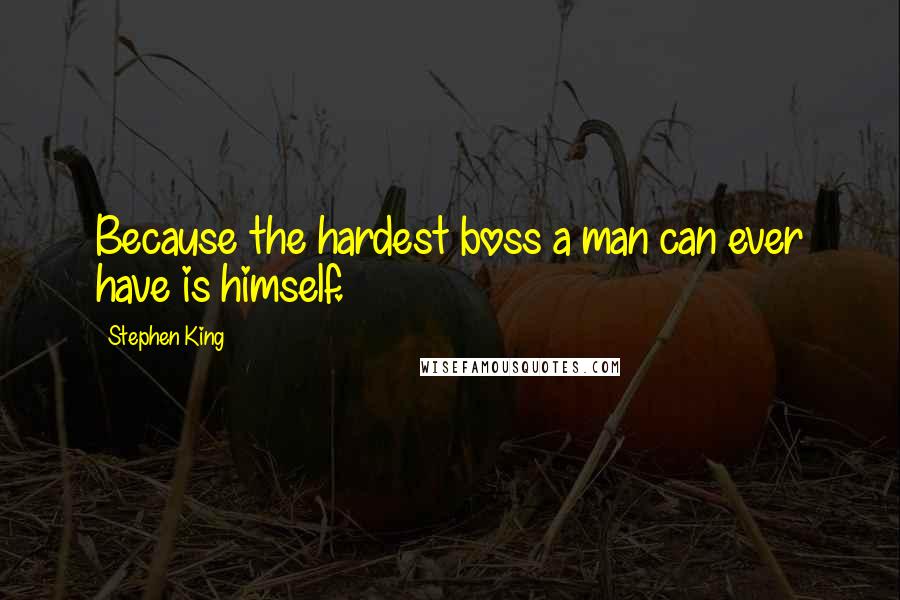 Stephen King Quotes: Because the hardest boss a man can ever have is himself.