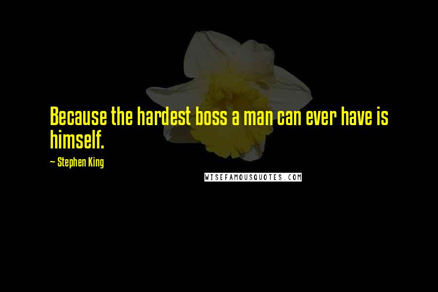 Stephen King Quotes: Because the hardest boss a man can ever have is himself.