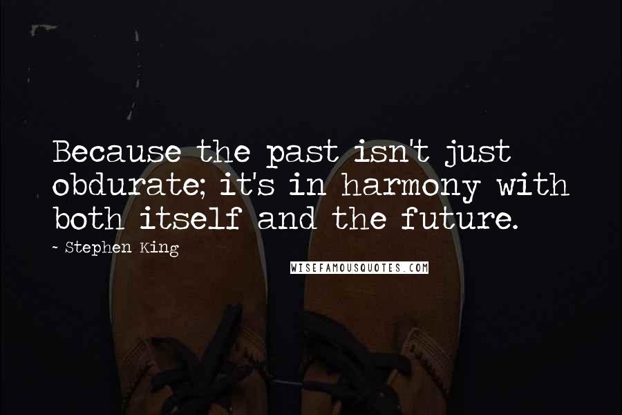Stephen King Quotes: Because the past isn't just obdurate; it's in harmony with both itself and the future.